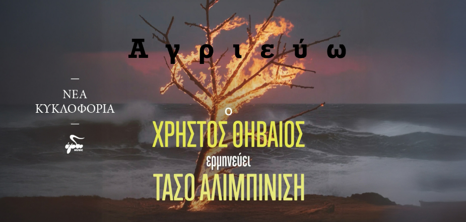 «ΑΓΡΙΕΥΩ»  ΧΡΗΣΤΟΣ ΘΗΒΑΙΟΣ     ΣΤΙΧΟΙ- ΜΟΥΣΙΚΗ: ΤΑΣΟΣ ΑΛΙΜΠΙΝΙΣΗΣ